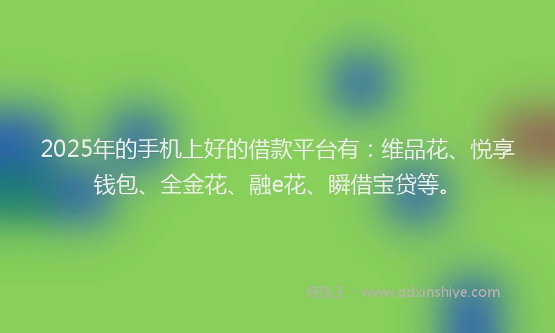 2025年的手机上好的借款平台有：维品花、悦享钱包、全金花、融e花、瞬借宝贷等。
