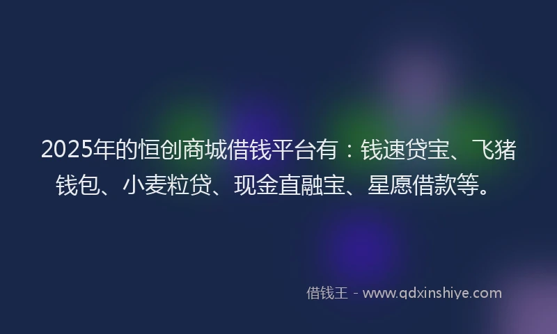 2025年的恒创商城借钱平台有：钱速贷宝、飞猪钱包、小麦粒贷、现金直融宝、星愿借款等。