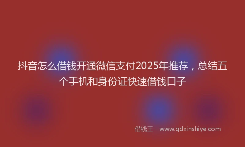 抖音怎么借钱开通微信支付2025年推荐，总结五个手机和身份证快速借钱口子