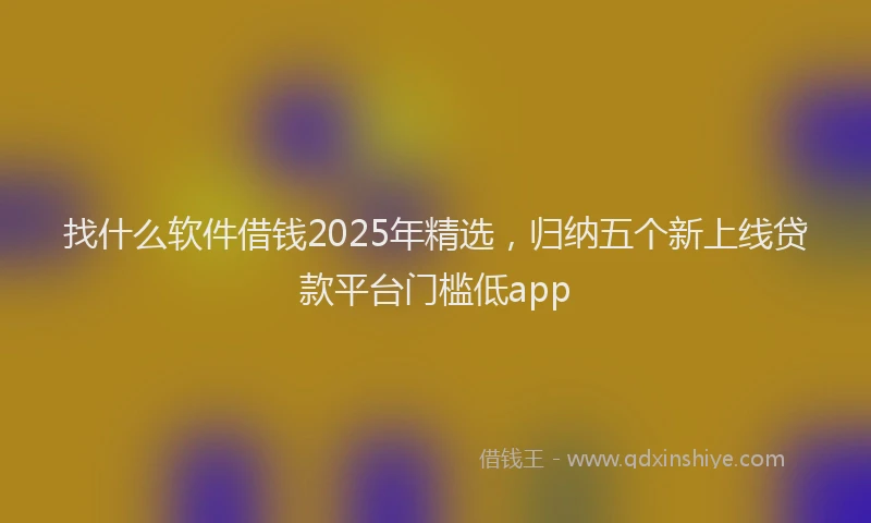 找什么软件借钱2025年精选，归纳五个新上线贷款平台门槛低app