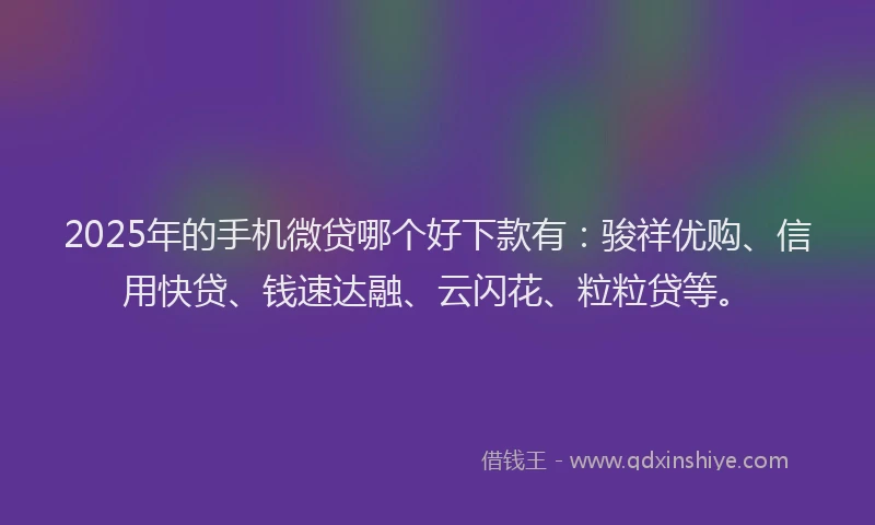 2025年的手机微贷哪个好下款有：骏祥优购、信用快贷、钱速达融、云闪花、粒粒贷等。