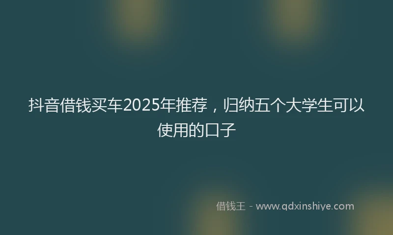 抖音借钱买车2025年推荐，归纳五个大学生可以使用的口子