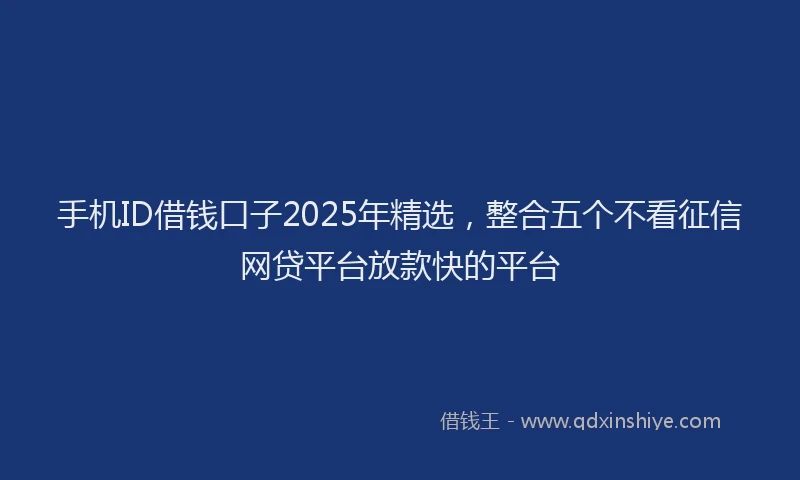 手机ID借钱口子2025年精选，整合五个不看征信网贷平台放款快的平台
