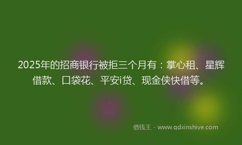 2025年的招商银行被拒三个月有：掌心租、星辉借款、口袋花、平安i贷、现金侠快借等。
