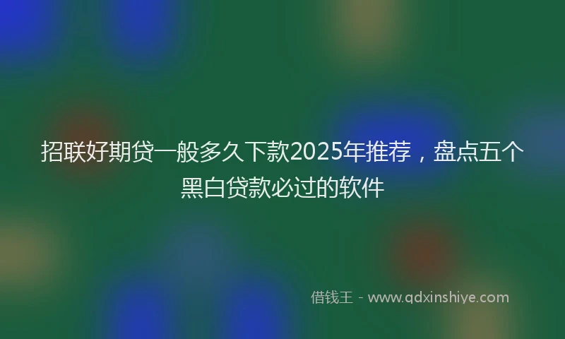招联好期贷一般多久下款2025年推荐，盘点五个黑白贷款必过的软件