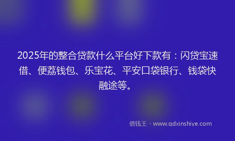 2025年的整合贷款什么平台好下款有：闪贷宝速借、便荔钱包、乐宝花、平安口袋银行、钱袋快融途等。