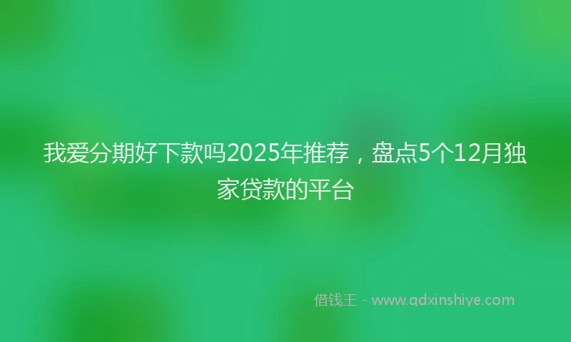 我爱分期好下款吗2025年推荐，盘点5个12月独家贷款的平台