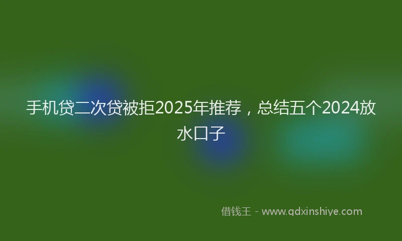 手机贷二次贷被拒2025年推荐，总结五个2024放水口子