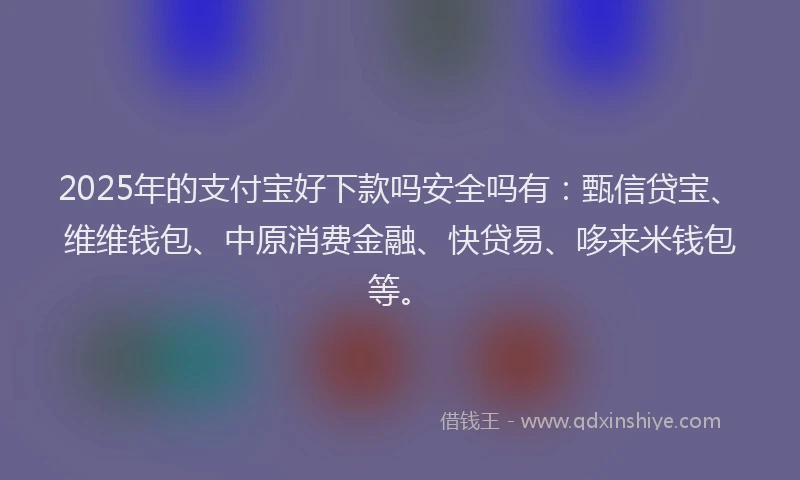 2025年的支付宝好下款吗安全吗有：甄信贷宝、维维钱包、中原消费金融、快贷易、哆来米钱包等。