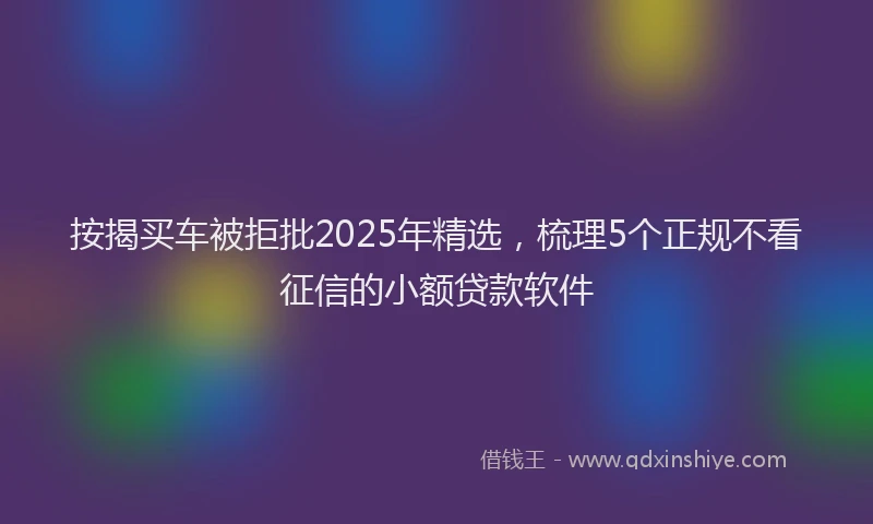 按揭买车被拒批2025年精选，梳理5个正规不看征信的小额贷款软件
