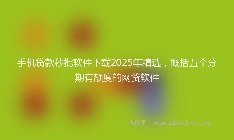 手机贷款秒批软件下载2025年精选，概括五个分期有额度的网贷软件