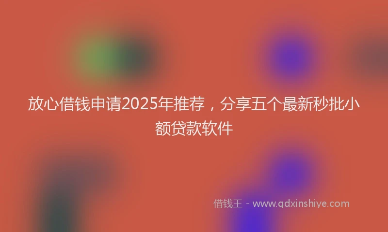 放心借钱申请2025年推荐，分享五个最新秒批小额贷款软件