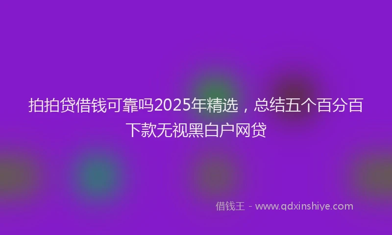 拍拍贷借钱可靠吗2025年精选，总结五个百分百下款无视黑白户网贷