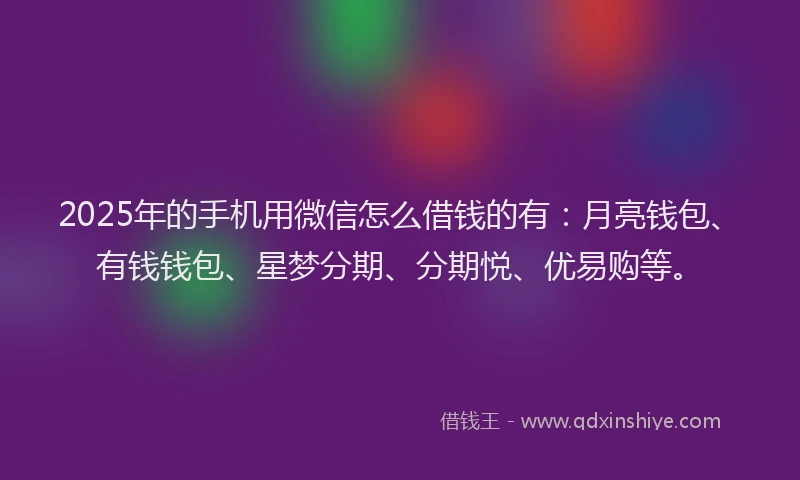 2025年的手机用微信怎么借钱的有：月亮钱包、有钱钱包、星梦分期、分期悦、优易购等。