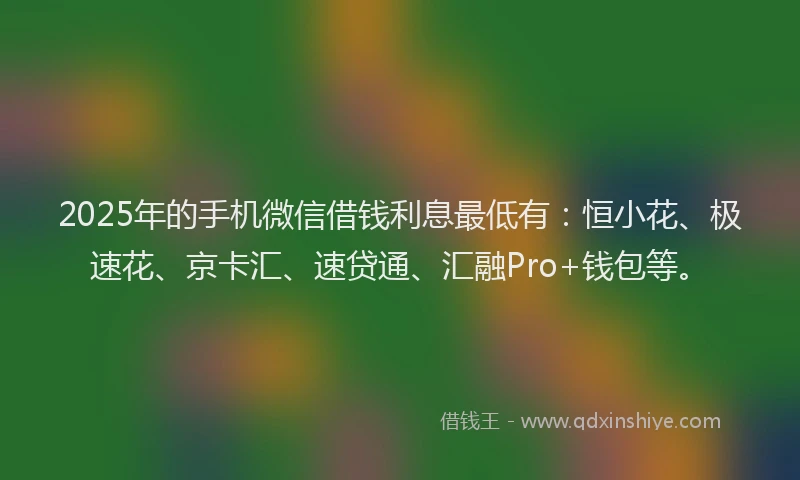 2025年的手机微信借钱利息最低有：恒小花、极速花、京卡汇、速贷通、汇融Pro+钱包等。