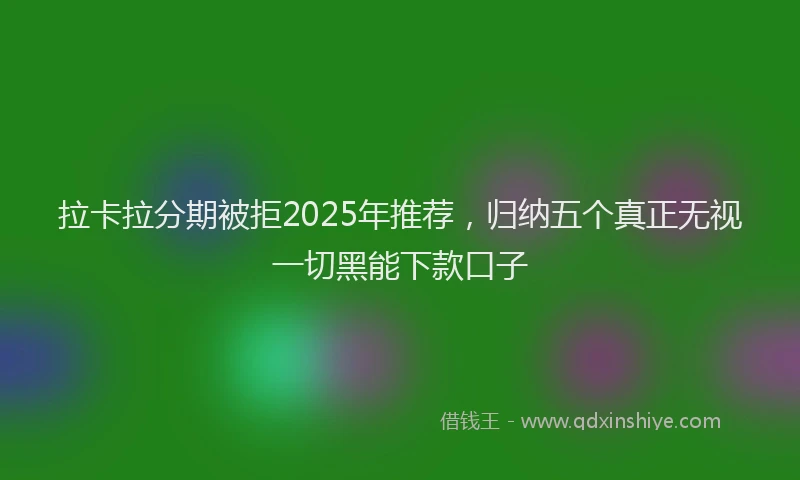 拉卡拉分期被拒2025年推荐，归纳五个真正无视一切黑能下款口子