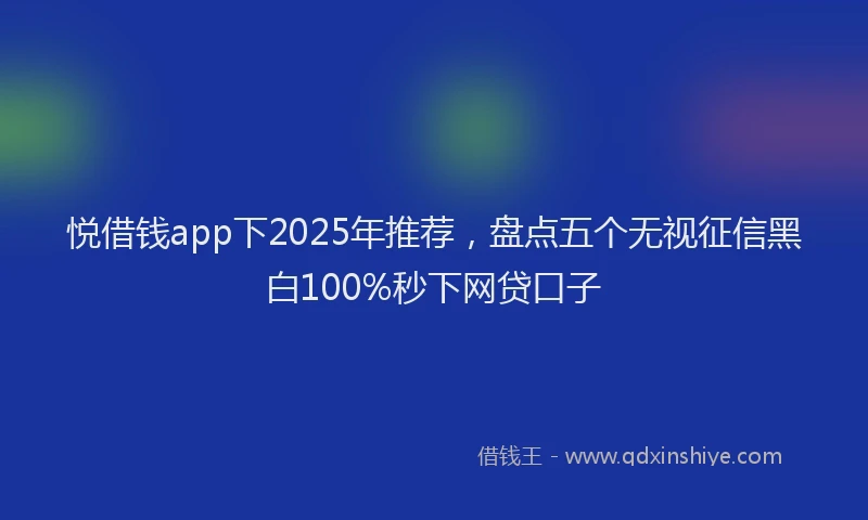 悦借钱app下2025年推荐，盘点五个无视征信黑白100%秒下网贷口子