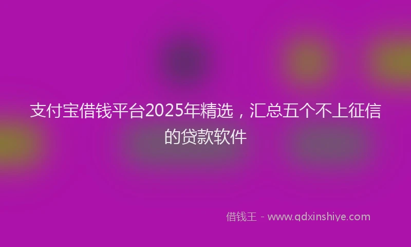 支付宝借钱平台2025年精选，汇总五个不上征信的贷款软件