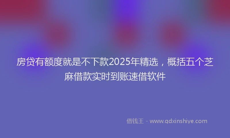 房贷有额度就是不下款2025年精选，概括五个芝麻借款实时到账速借软件