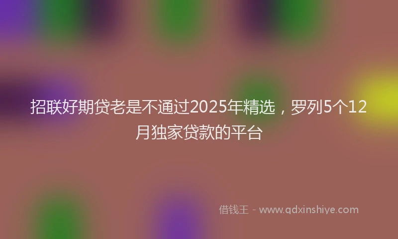 招联好期贷老是不通过2025年精选，罗列5个12月独家贷款的平台
