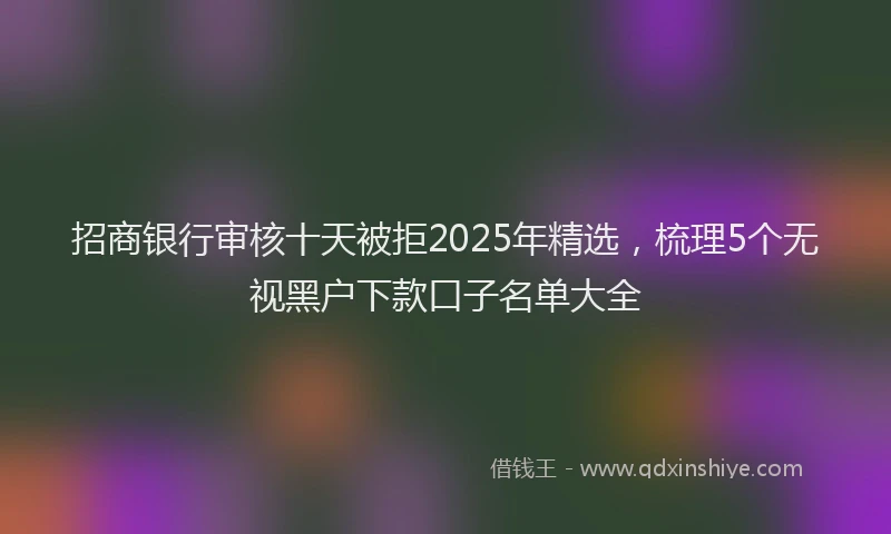 招商银行审核十天被拒2025年精选，梳理5个无视黑户下款口子名单大全
