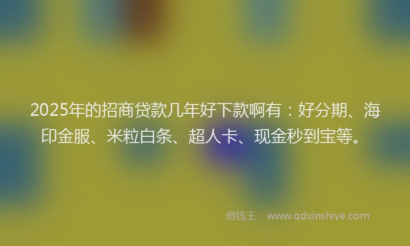 2025年的招商贷款几年好下款啊有：好分期、海印金服、米粒白条、超人卡、现金秒到宝等。
