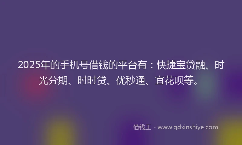 2025年的手机号借钱的平台有：快捷宝贷融、时光分期、时时贷、优秒通、宜花呗等。