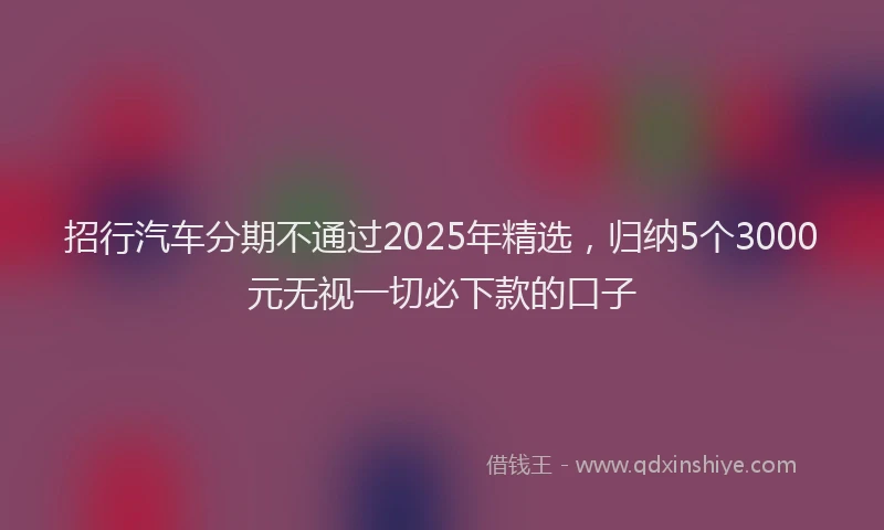 招行汽车分期不通过2025年精选，归纳5个3000元无视一切必下款的口子