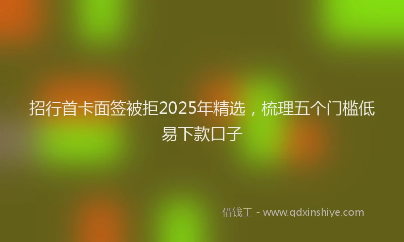 招行首卡面签被拒2025年精选，梳理五个门槛低易下款口子