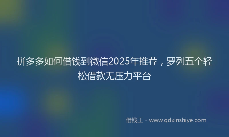 拼多多如何借钱到微信2025年推荐，罗列五个轻松借款无压力平台