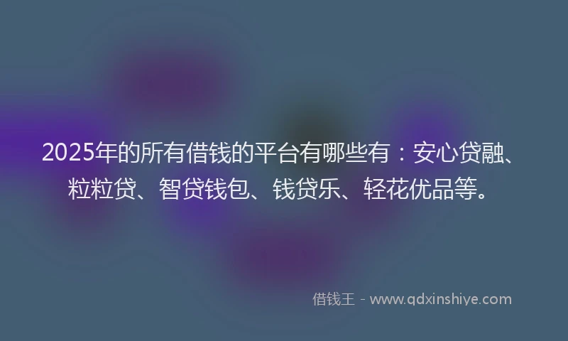 2025年的所有借钱的平台有哪些有：安心贷融、粒粒贷、智贷钱包、钱贷乐、轻花优品等。