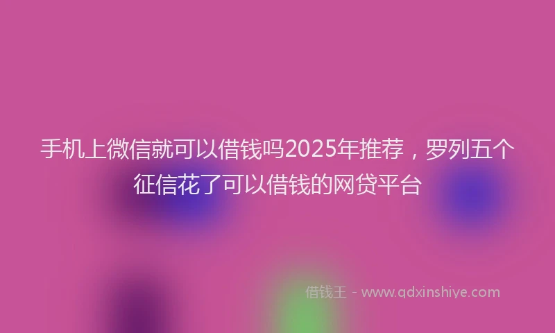手机上微信就可以借钱吗2025年推荐，罗列五个征信花了可以借钱的网贷平台