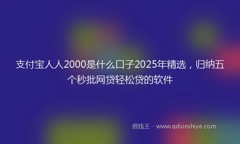 支付宝人人2000是什么口子2025年精选，归纳五个秒批网贷轻松贷的软件