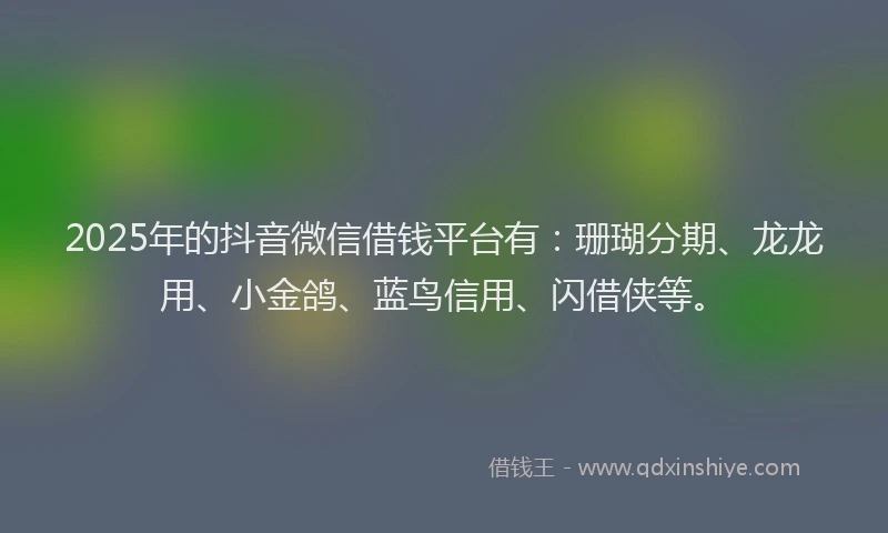 2025年的抖音微信借钱平台有：珊瑚分期、龙龙用、小金鸽、蓝鸟信用、闪借侠等。