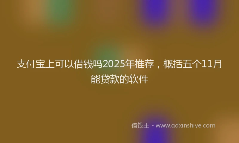 支付宝上可以借钱吗2025年推荐，概括五个11月能贷款的软件