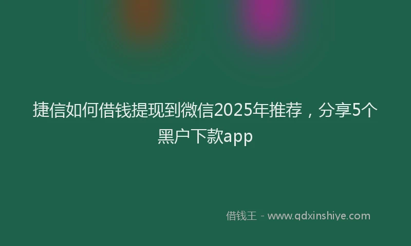 捷信如何借钱提现到微信2025年推荐，分享5个黑户下款app