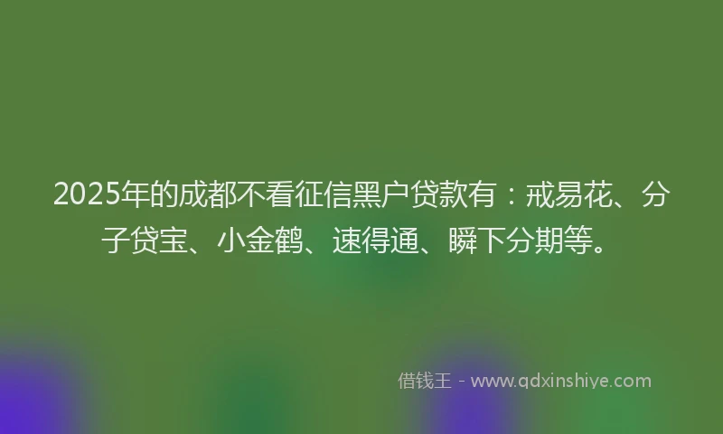 2025年的成都不看征信黑户贷款有：戒易花、分子贷宝、小金鹤、速得通、瞬下分期等。