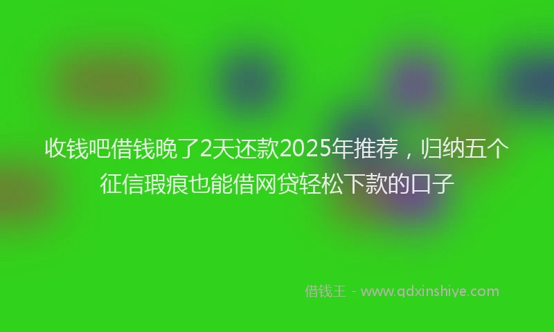 收钱吧借钱晚了2天还款2025年推荐，归纳五个征信瑕疵也能借网贷轻松下款的口子