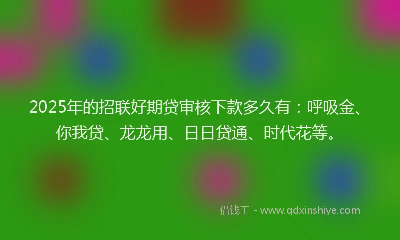 2025年的招联好期贷审核下款多久有：呼吸金、你我贷、龙龙用、日日贷通、时代花等。