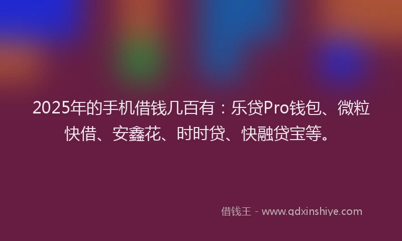 2025年的手机借钱几百有：乐贷Pro钱包、微粒快借、安鑫花、时时贷、快融贷宝等。