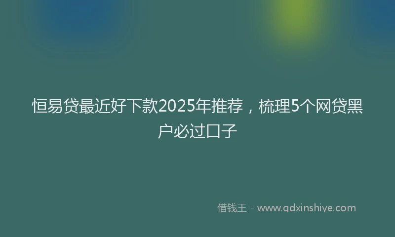 恒易贷最近好下款2025年推荐，梳理5个网贷黑户必过口子
