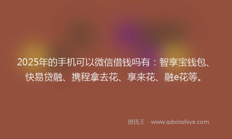 2025年的手机可以微信借钱吗有：智享宝钱包、快易贷融、携程拿去花、享来花、融e花等。