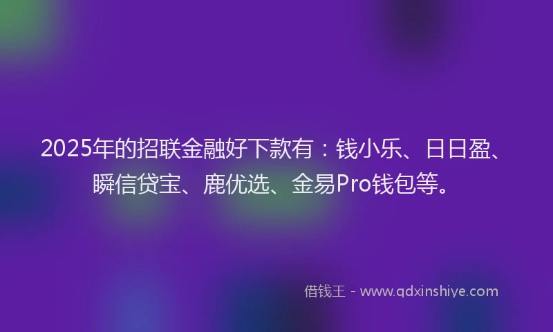 2025年的招联金融好下款有：钱小乐、日日盈、瞬信贷宝、鹿优选、金易Pro钱包等。