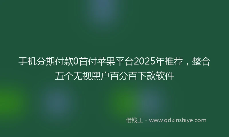 手机分期付款0首付苹果平台2025年推荐，整合五个无视黑户百分百下款软件