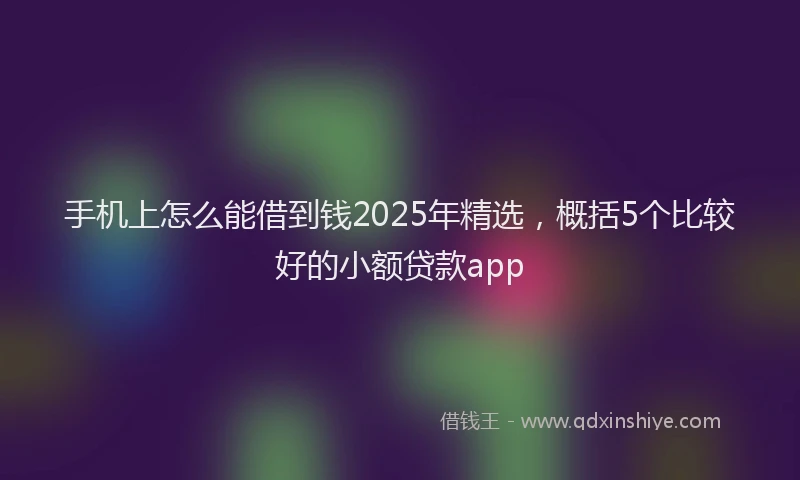 手机上怎么能借到钱2025年精选，概括5个比较好的小额贷款app