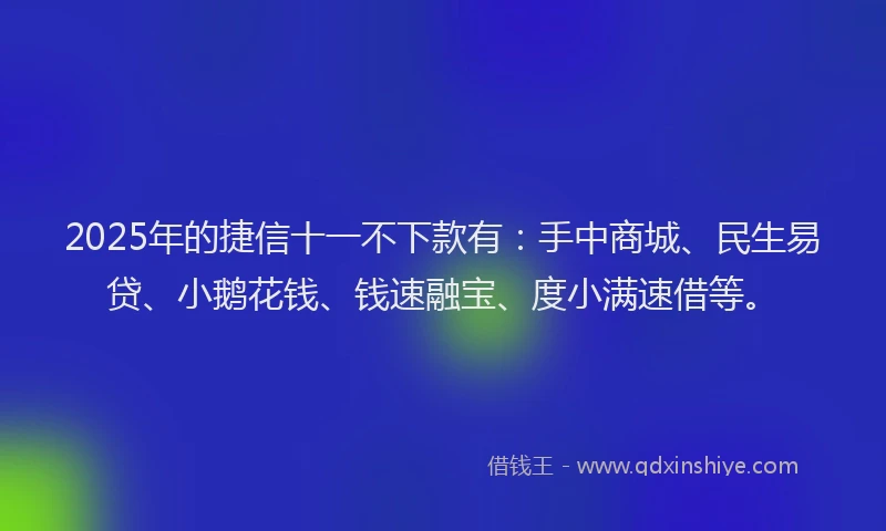 2025年的捷信十一不下款有：手中商城、民生易贷、小鹅花钱、钱速融宝、度小满速借等。