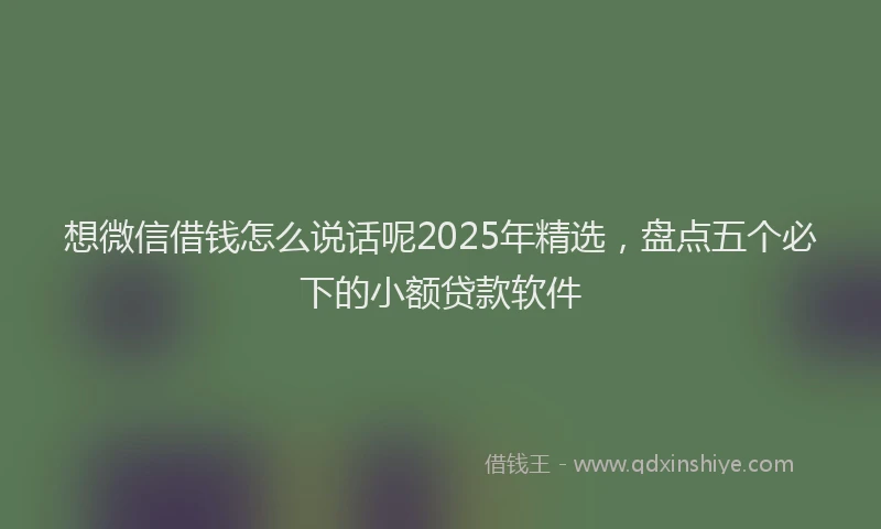 想微信借钱怎么说话呢2025年精选，盘点五个必下的小额贷款软件