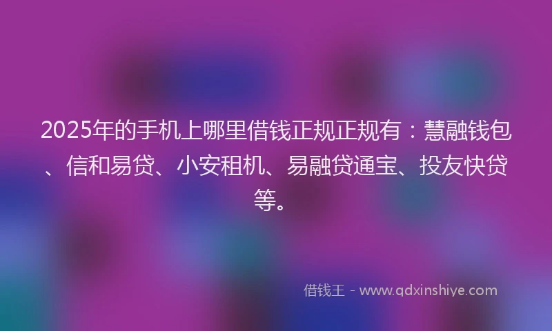 2025年的手机上哪里借钱正规正规有：慧融钱包、信和易贷、小安租机、易融贷通宝、投友快贷等。