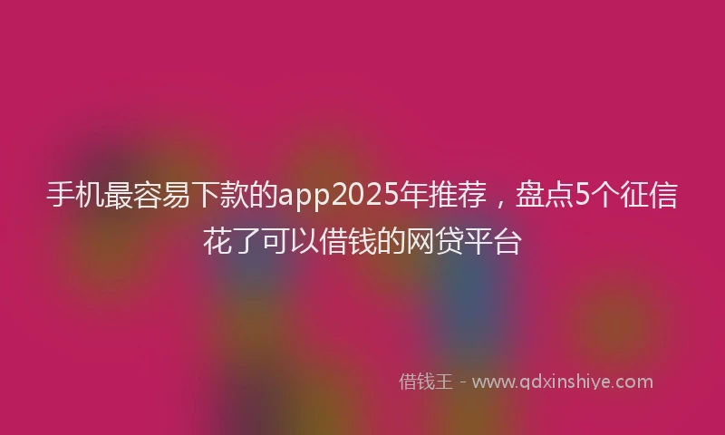 手机最容易下款的app2025年推荐，盘点5个征信花了可以借钱的网贷平台