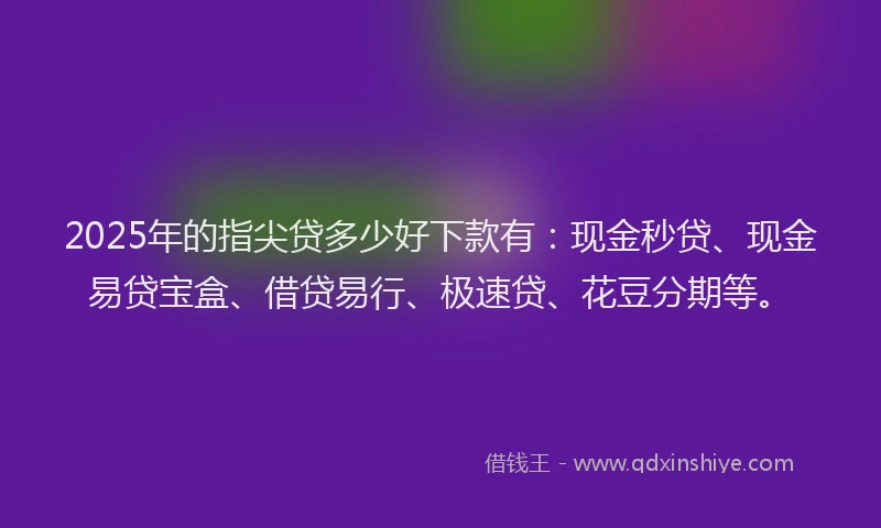 2025年的指尖贷多少好下款有：现金秒贷、现金易贷宝盒、借贷易行、极速贷、花豆分期等。